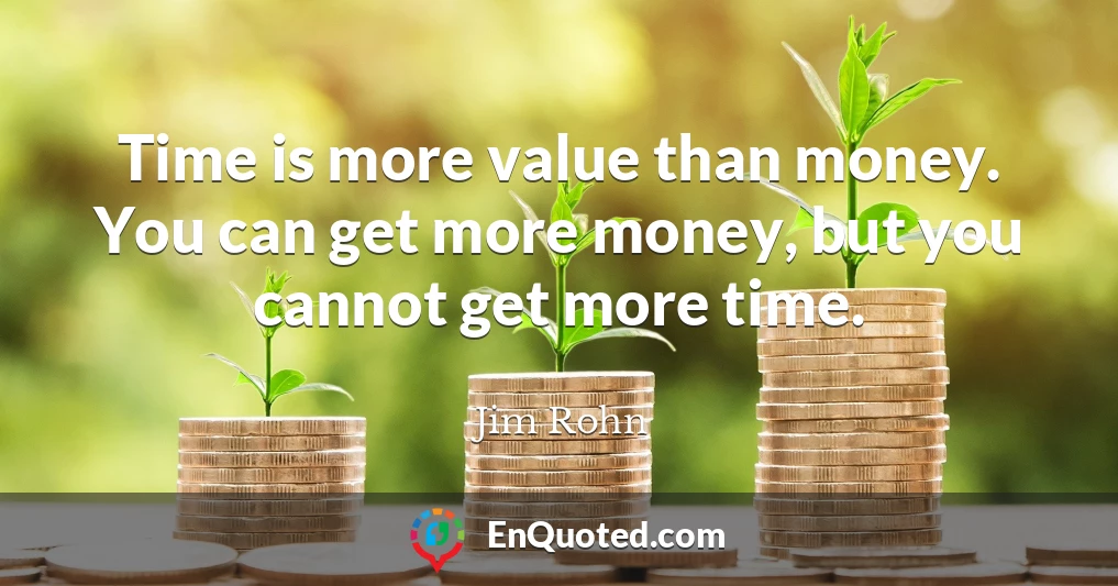 Time is more value than money. You can get more money, but you cannot get more time.