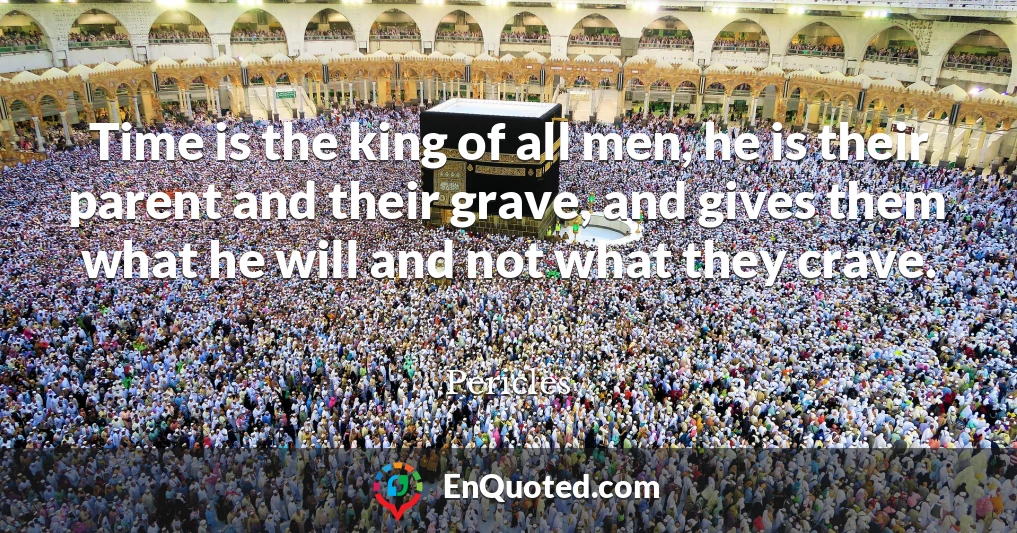 Time is the king of all men, he is their parent and their grave, and gives them what he will and not what they crave.