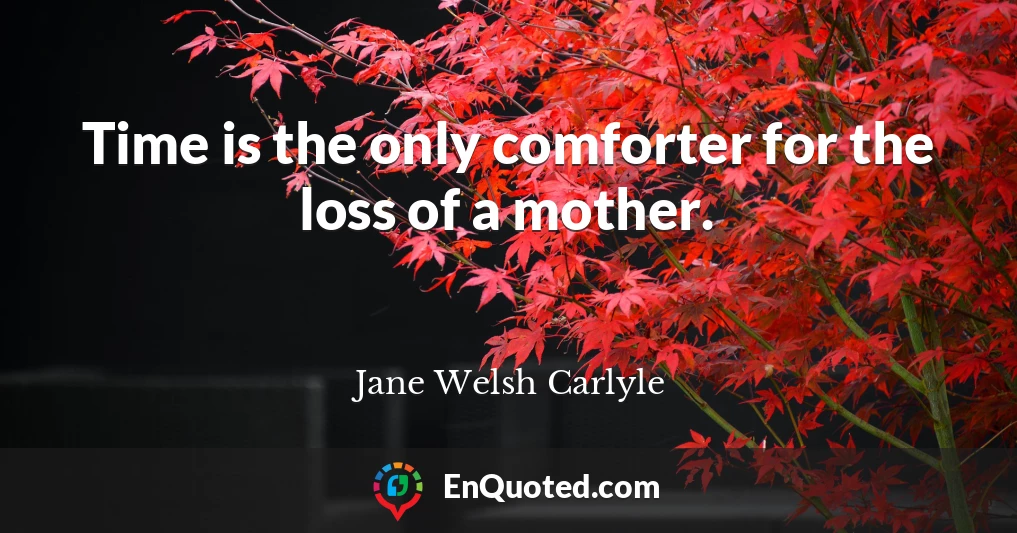 Time is the only comforter for the loss of a mother.