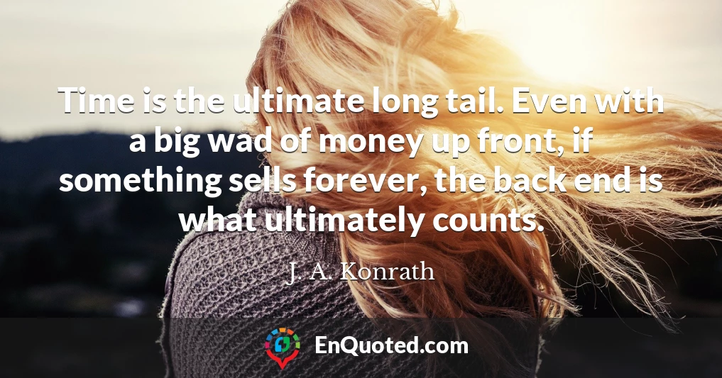 Time is the ultimate long tail. Even with a big wad of money up front, if something sells forever, the back end is what ultimately counts.