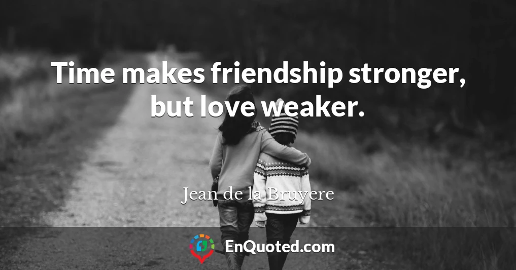 Time makes friendship stronger, but love weaker.