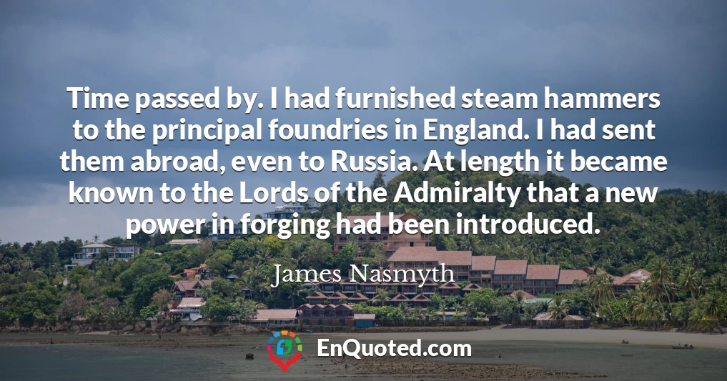 Time passed by. I had furnished steam hammers to the principal foundries in England. I had sent them abroad, even to Russia. At length it became known to the Lords of the Admiralty that a new power in forging had been introduced.