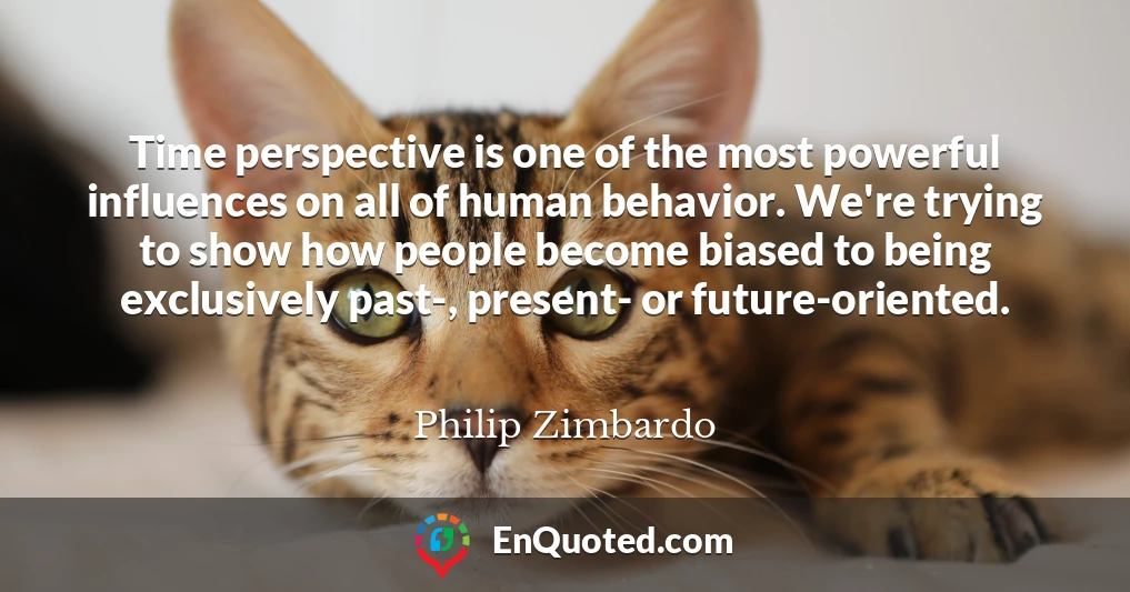 Time perspective is one of the most powerful influences on all of human behavior. We're trying to show how people become biased to being exclusively past-, present- or future-oriented.