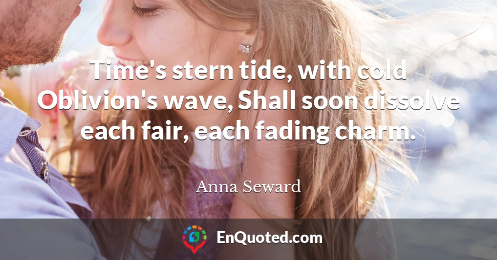Time's stern tide, with cold Oblivion's wave, Shall soon dissolve each fair, each fading charm.