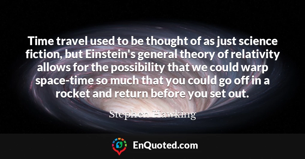 Time travel used to be thought of as just science fiction, but Einstein's general theory of relativity allows for the possibility that we could warp space-time so much that you could go off in a rocket and return before you set out.