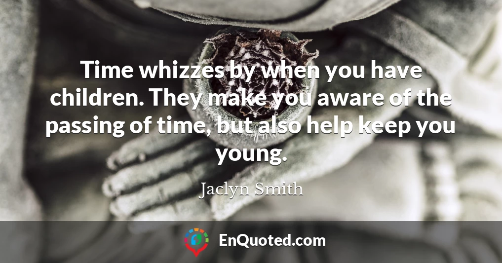 Time whizzes by when you have children. They make you aware of the passing of time, but also help keep you young.