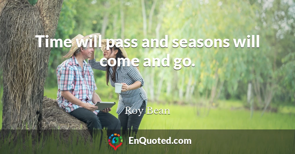 Time will pass and seasons will come and go.