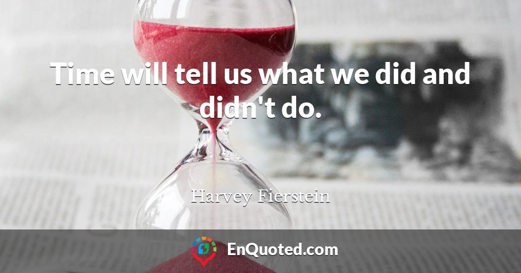 Time will tell us what we did and didn't do.
