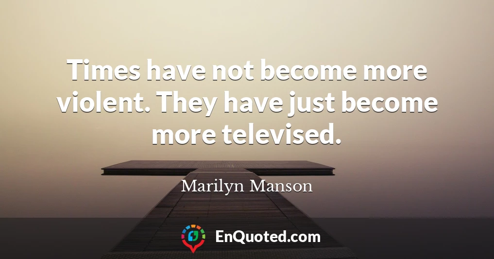 Times have not become more violent. They have just become more televised.