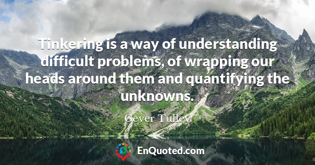 Tinkering is a way of understanding difficult problems, of wrapping our heads around them and quantifying the unknowns.