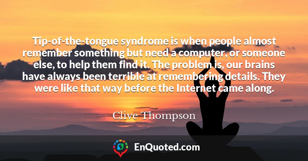 Tip-of-the-tongue syndrome is when people almost remember something but need a computer, or someone else, to help them find it. The problem is, our brains have always been terrible at remembering details. They were like that way before the Internet came along.