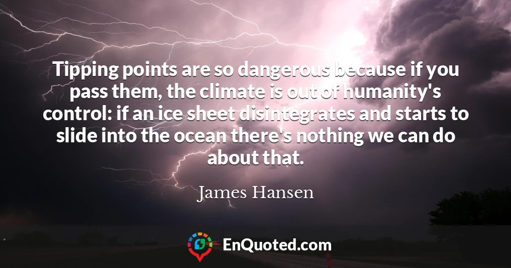 Tipping points are so dangerous because if you pass them, the climate is out of humanity's control: if an ice sheet disintegrates and starts to slide into the ocean there's nothing we can do about that.
