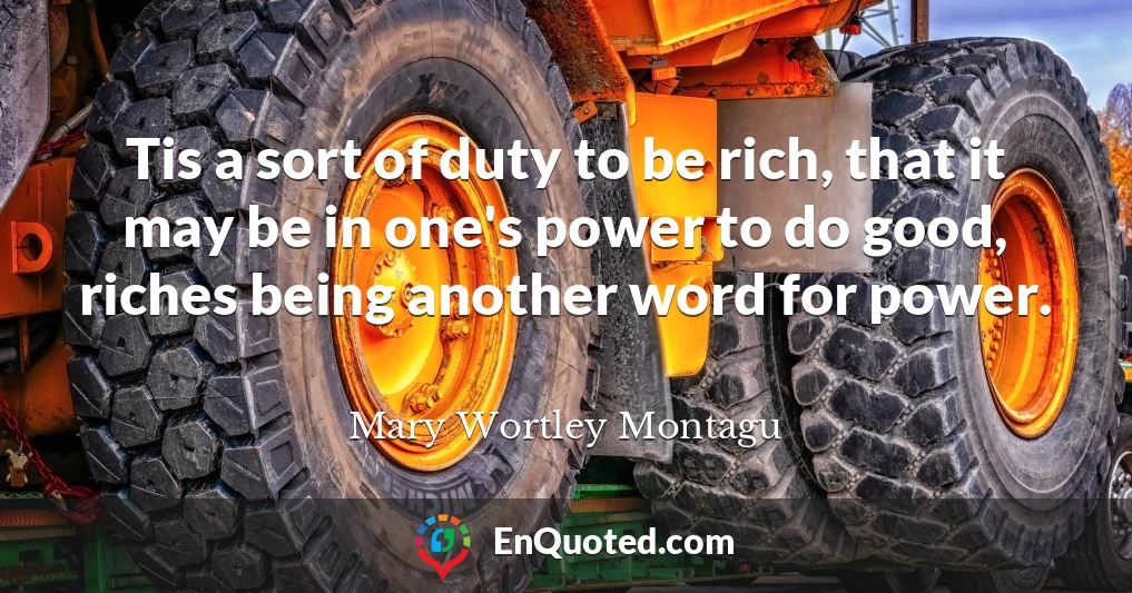 Tis a sort of duty to be rich, that it may be in one's power to do good, riches being another word for power.