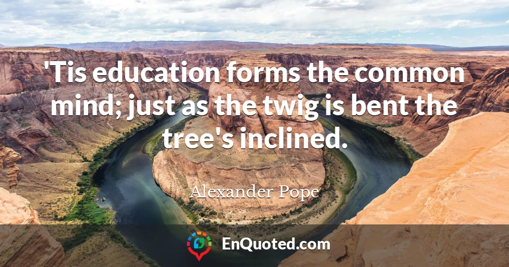 'Tis education forms the common mind; just as the twig is bent the tree's inclined.
