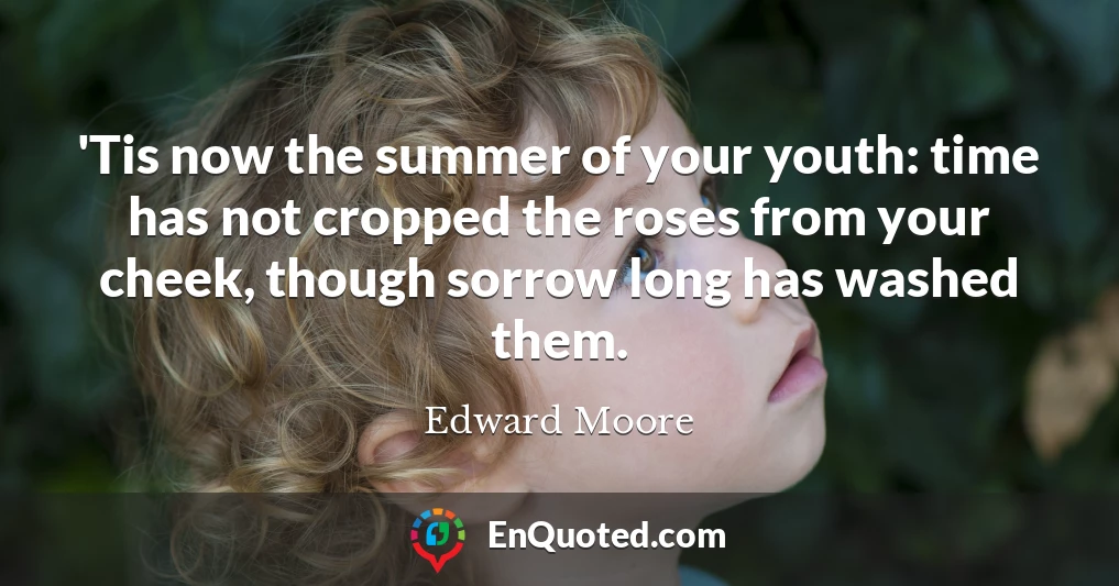 'Tis now the summer of your youth: time has not cropped the roses from your cheek, though sorrow long has washed them.