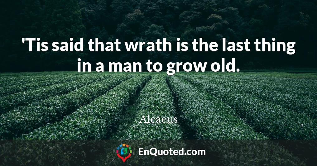 'Tis said that wrath is the last thing in a man to grow old.