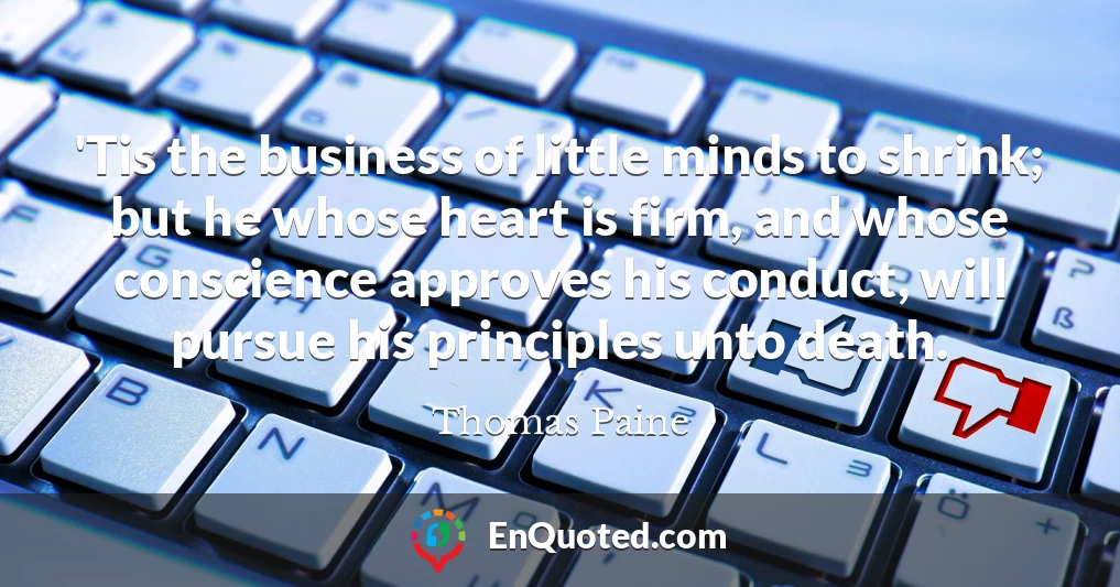 'Tis the business of little minds to shrink; but he whose heart is firm, and whose conscience approves his conduct, will pursue his principles unto death.