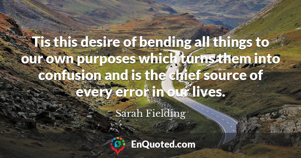 Tis this desire of bending all things to our own purposes which turns them into confusion and is the chief source of every error in our lives.