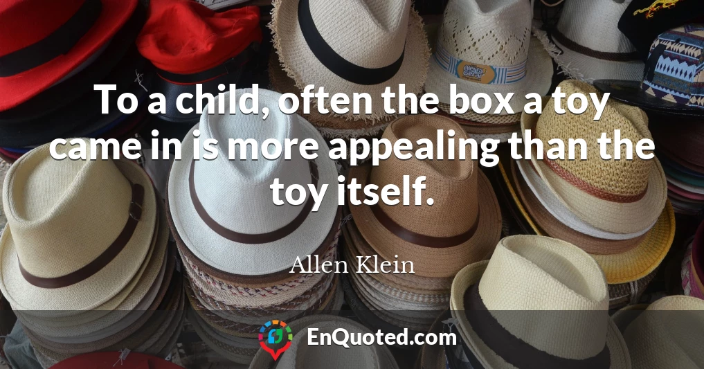 To a child, often the box a toy came in is more appealing than the toy itself.