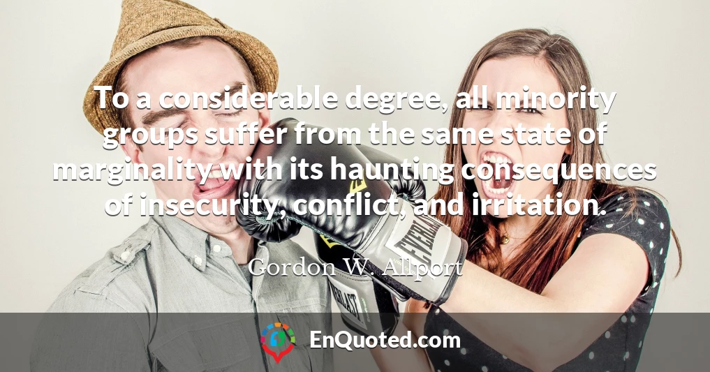 To a considerable degree, all minority groups suffer from the same state of marginality with its haunting consequences of insecurity, conflict, and irritation.