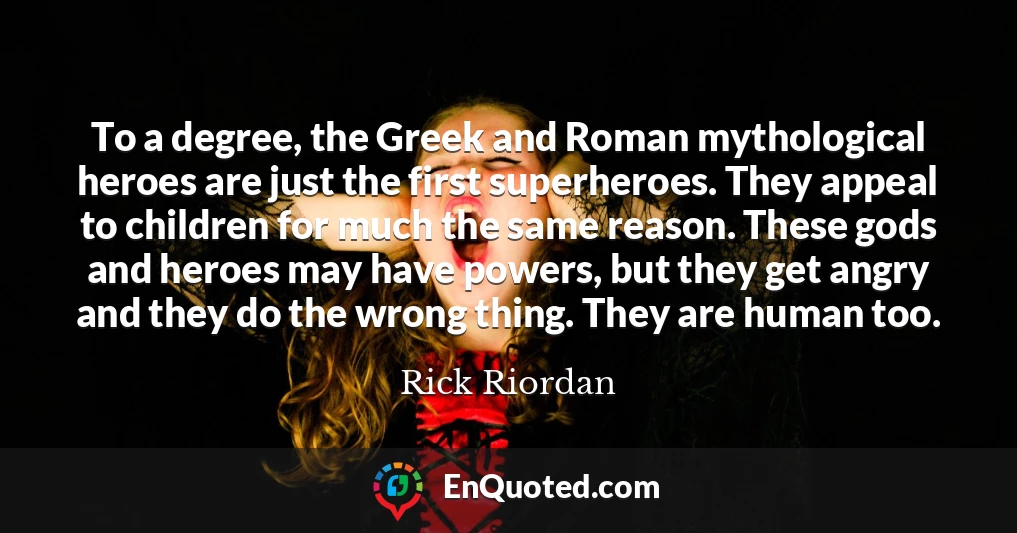 To a degree, the Greek and Roman mythological heroes are just the first superheroes. They appeal to children for much the same reason. These gods and heroes may have powers, but they get angry and they do the wrong thing. They are human too.