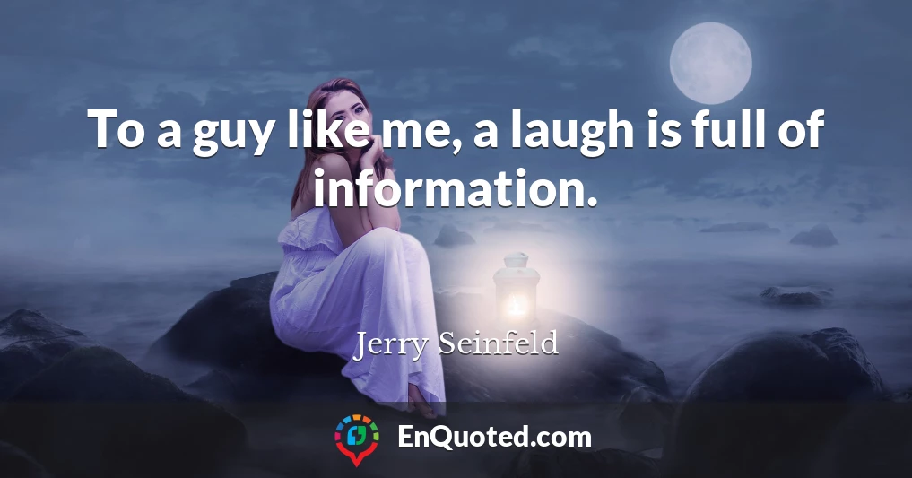 To a guy like me, a laugh is full of information.