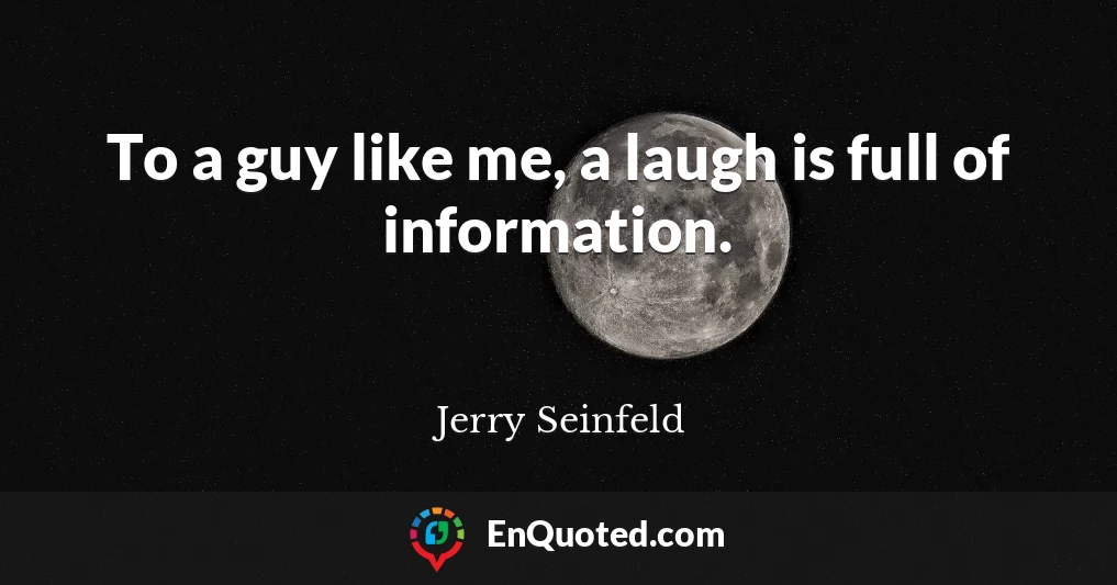 To a guy like me, a laugh is full of information.