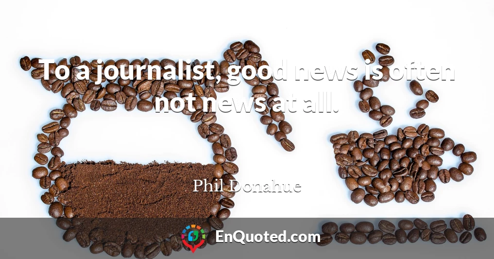 To a journalist, good news is often not news at all.