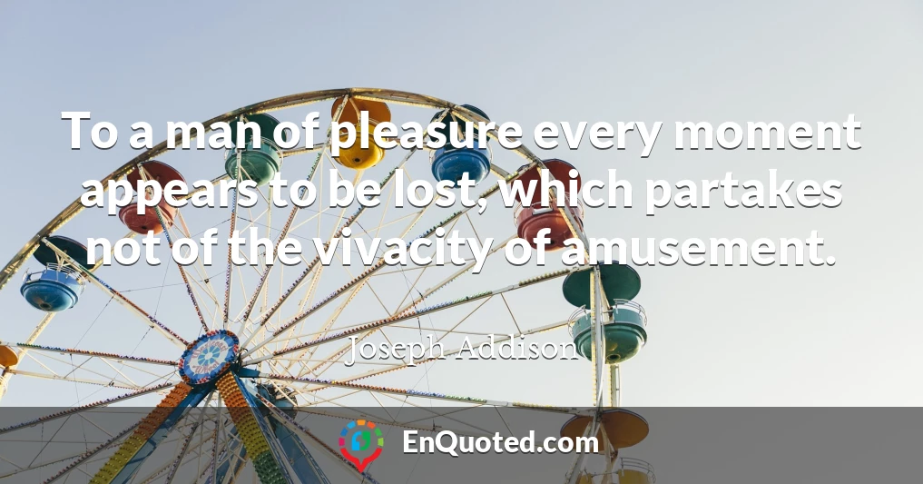 To a man of pleasure every moment appears to be lost, which partakes not of the vivacity of amusement.
