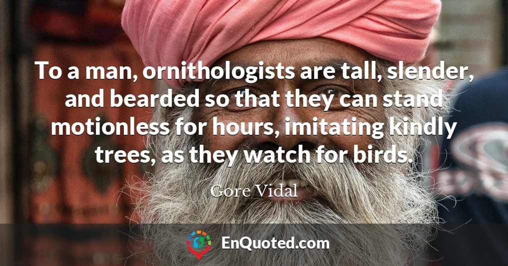 To a man, ornithologists are tall, slender, and bearded so that they can stand motionless for hours, imitating kindly trees, as they watch for birds.
