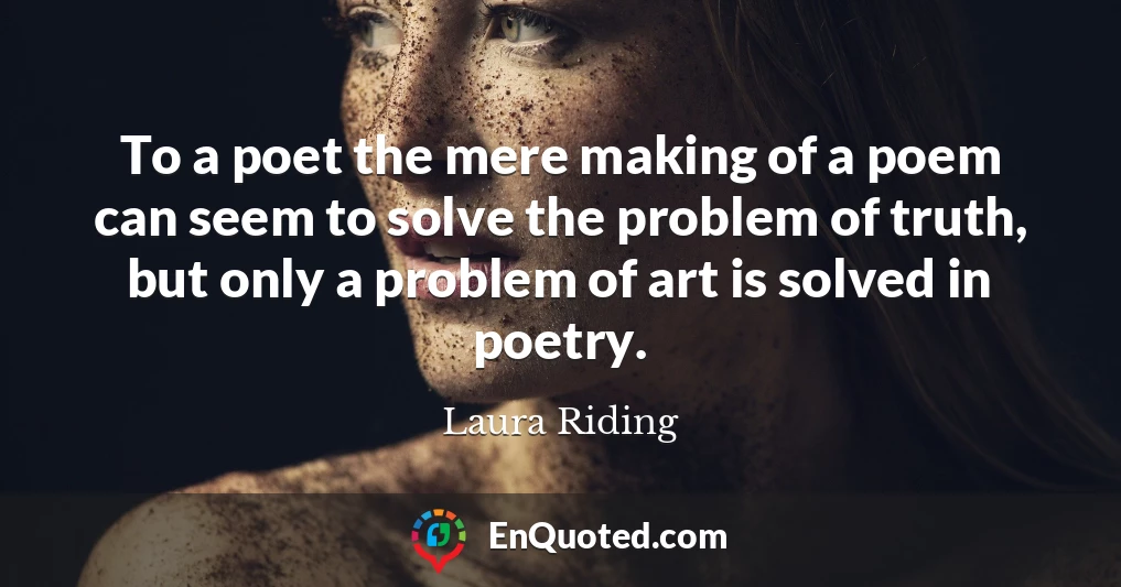 To a poet the mere making of a poem can seem to solve the problem of truth, but only a problem of art is solved in poetry.