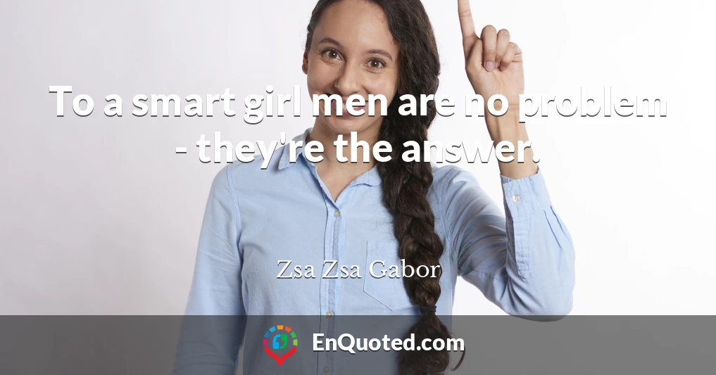 To a smart girl men are no problem - they're the answer.