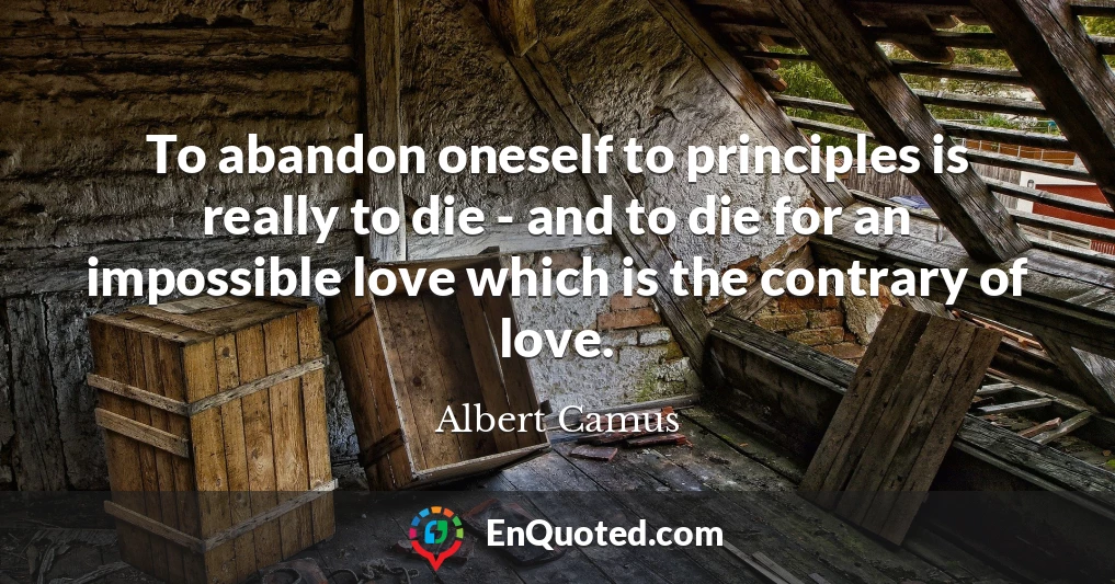To abandon oneself to principles is really to die - and to die for an impossible love which is the contrary of love.