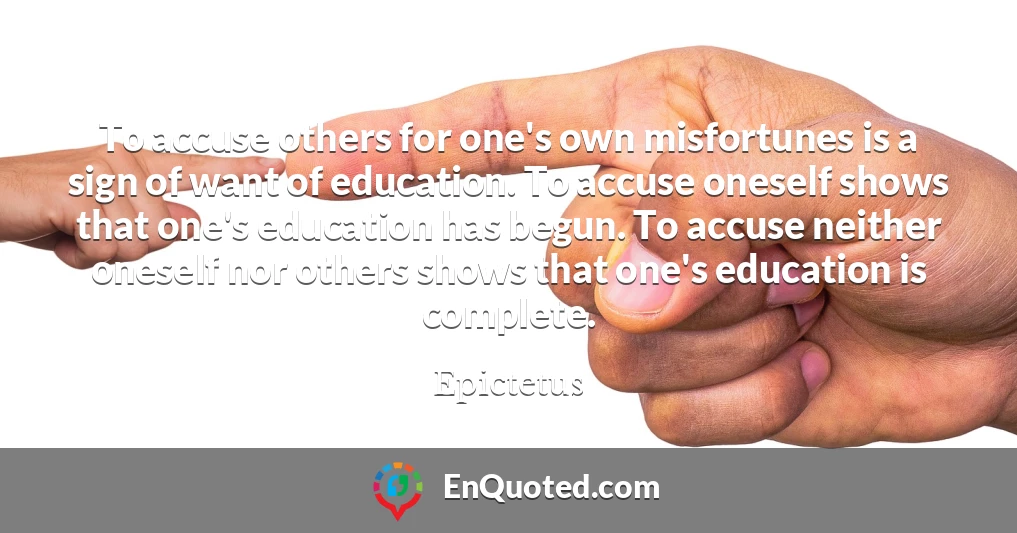 To accuse others for one's own misfortunes is a sign of want of education. To accuse oneself shows that one's education has begun. To accuse neither oneself nor others shows that one's education is complete.