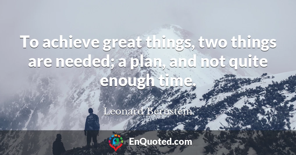 To achieve great things, two things are needed; a plan, and not quite enough time.