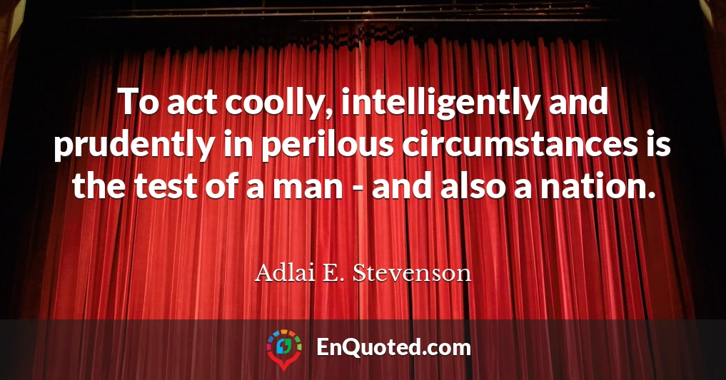 To act coolly, intelligently and prudently in perilous circumstances is the test of a man - and also a nation.