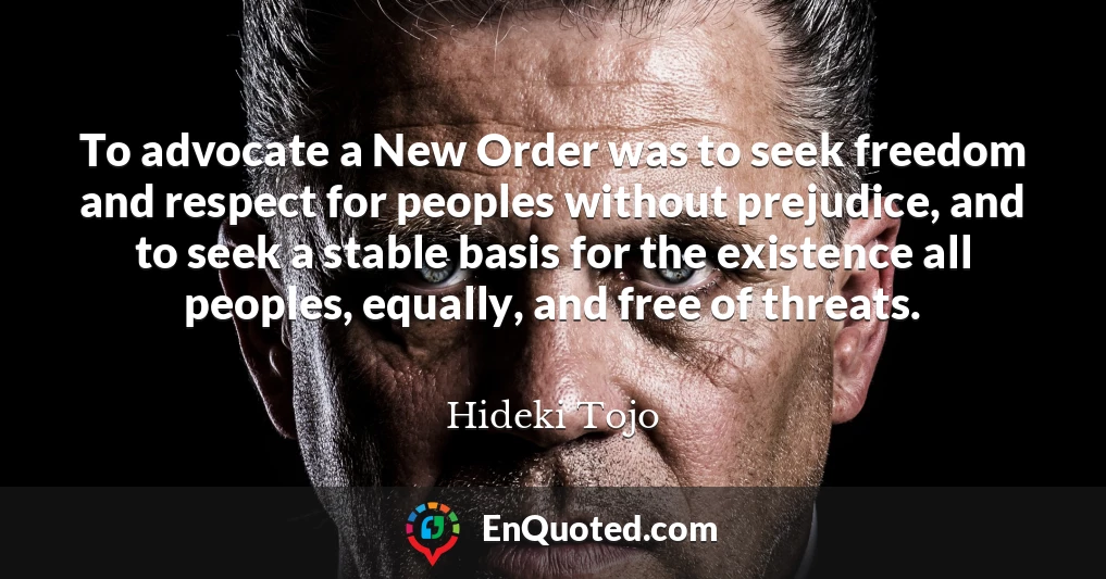 To advocate a New Order was to seek freedom and respect for peoples without prejudice, and to seek a stable basis for the existence all peoples, equally, and free of threats.