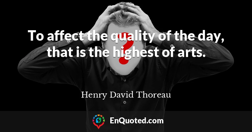 To affect the quality of the day, that is the highest of arts.