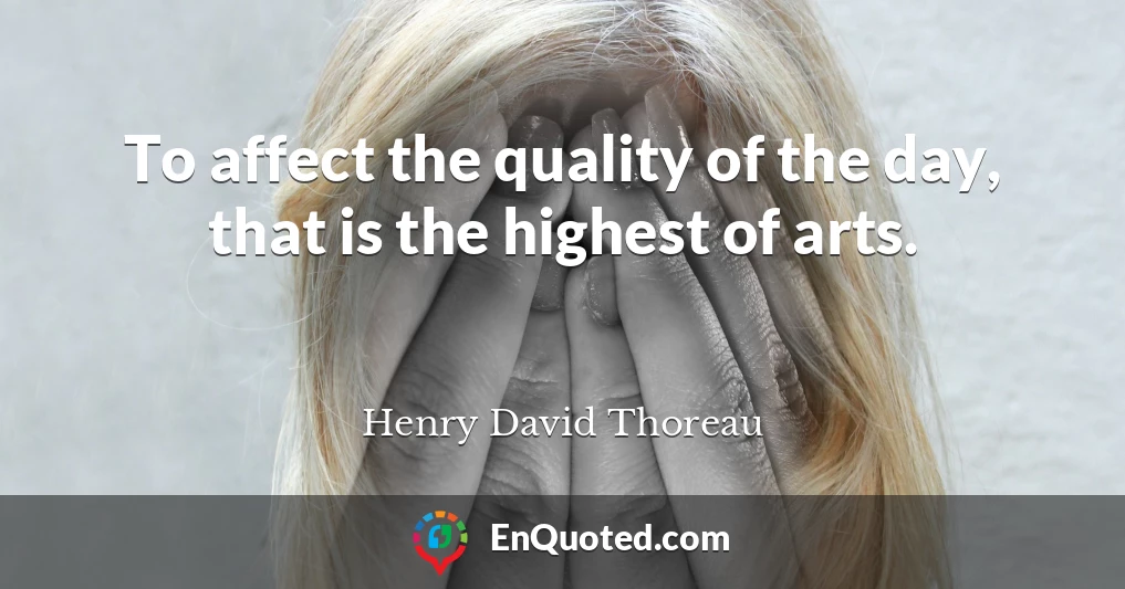 To affect the quality of the day, that is the highest of arts.