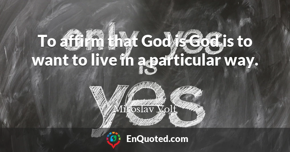 To affirm that God is God is to want to live in a particular way.