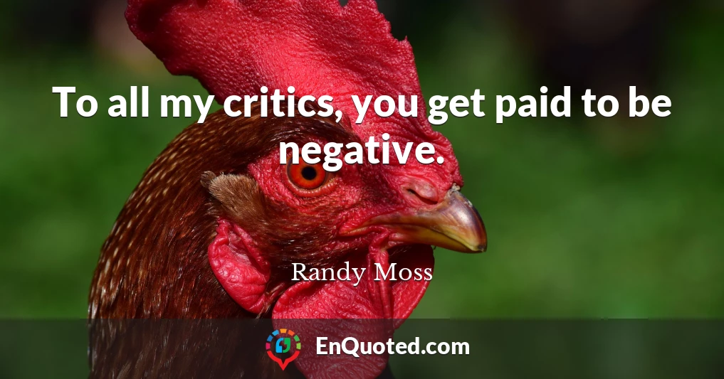 To all my critics, you get paid to be negative.