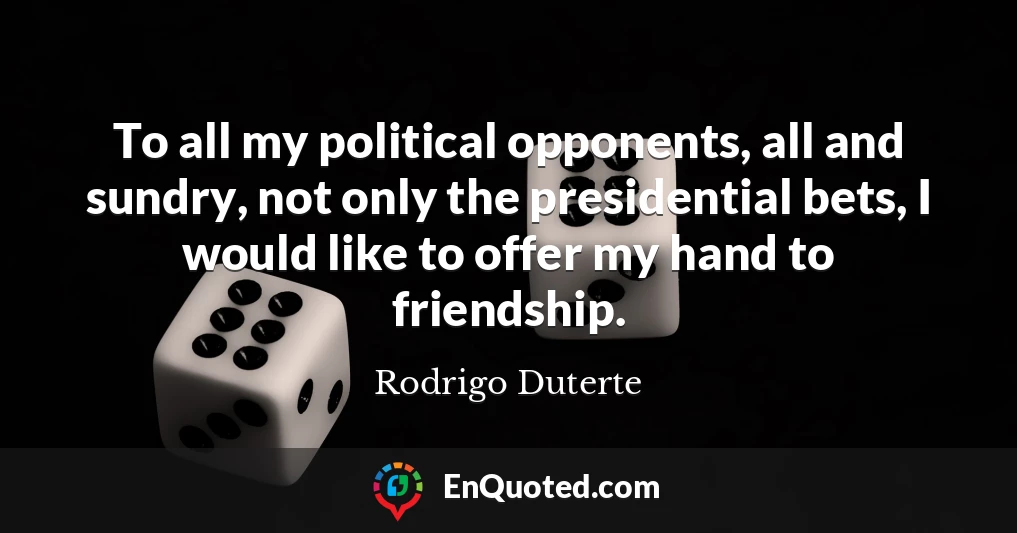 To all my political opponents, all and sundry, not only the presidential bets, I would like to offer my hand to friendship.