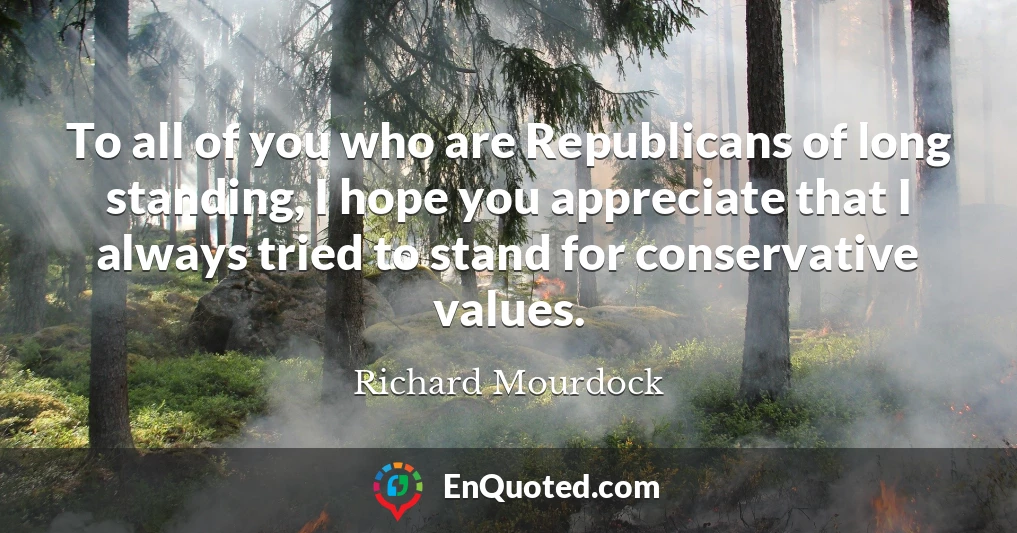 To all of you who are Republicans of long standing, I hope you appreciate that I always tried to stand for conservative values.