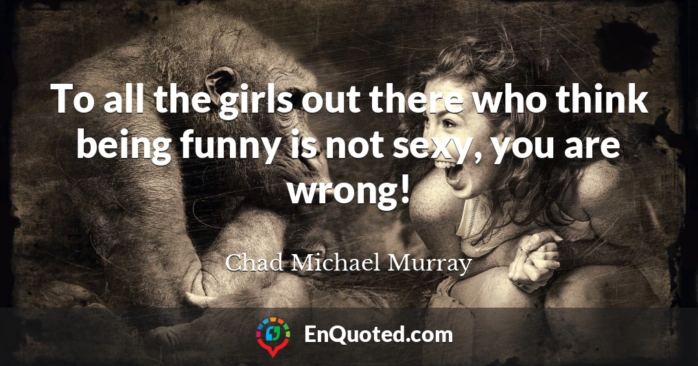 To all the girls out there who think being funny is not sexy, you are wrong!