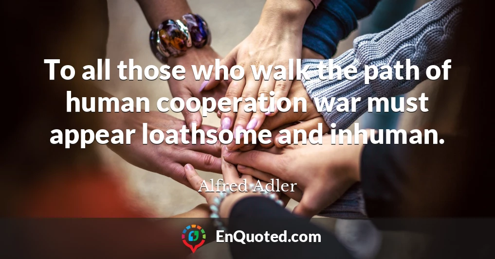 To all those who walk the path of human cooperation war must appear loathsome and inhuman.