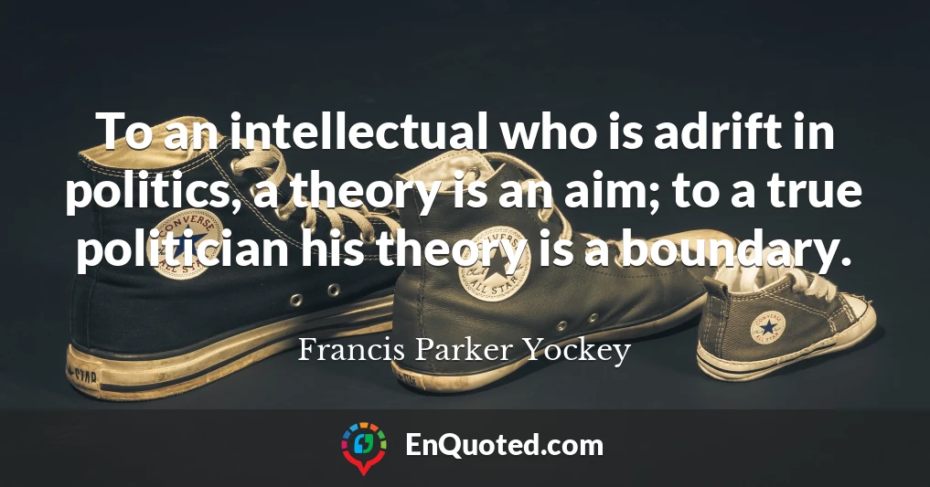 To an intellectual who is adrift in politics, a theory is an aim; to a true politician his theory is a boundary.