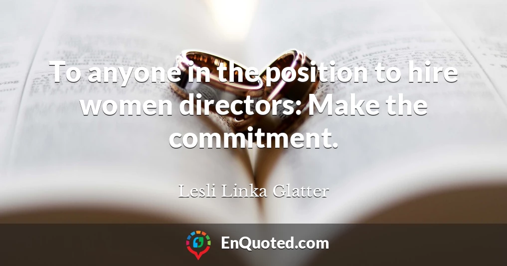 To anyone in the position to hire women directors: Make the commitment.