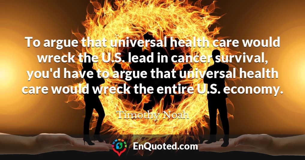 To argue that universal health care would wreck the U.S. lead in cancer survival, you'd have to argue that universal health care would wreck the entire U.S. economy.