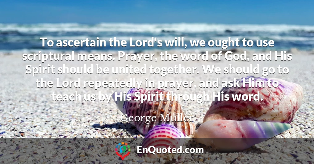 To ascertain the Lord's will, we ought to use scriptural means. Prayer, the word of God, and His Spirit should be united together. We should go to the Lord repeatedly in prayer, and ask Him to teach us by His Spirit through His word.