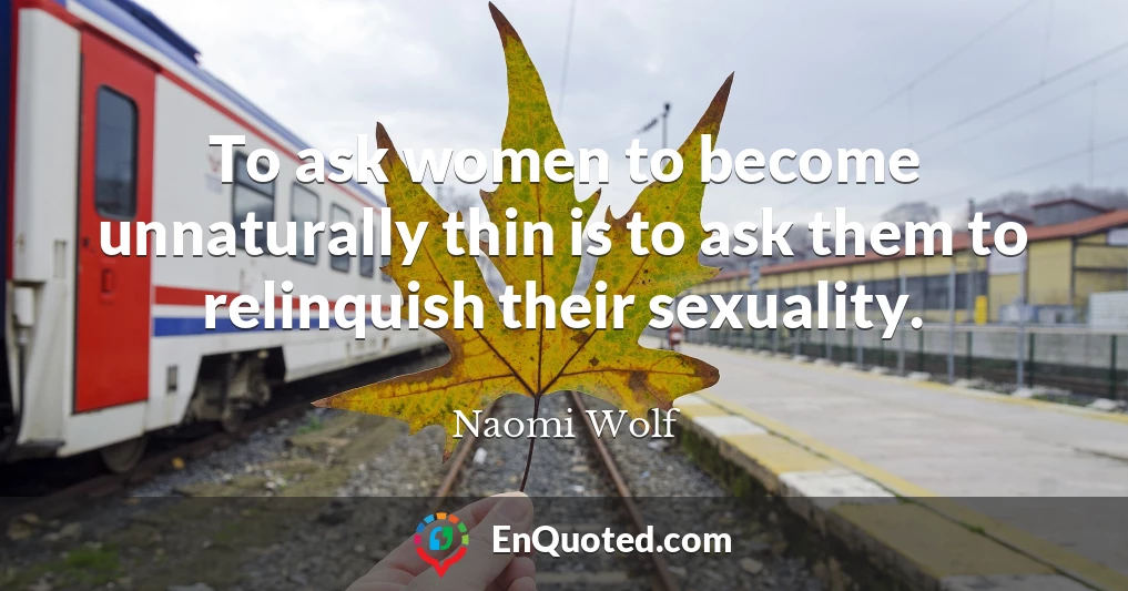 To ask women to become unnaturally thin is to ask them to relinquish their sexuality.